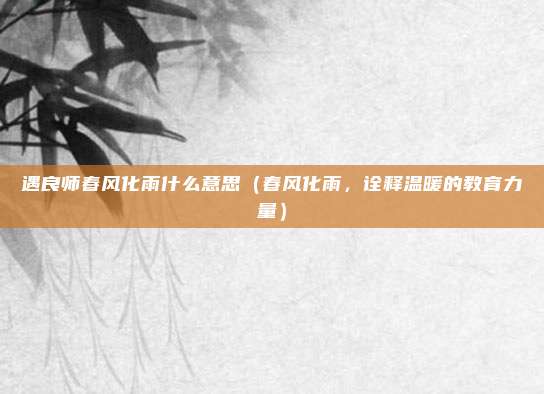 遇良师春风化雨什么意思(春风化雨,诠释温暖的教育力量)