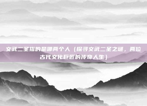 文武二圣指的是哪两个人(探寻文武二圣之谜,两位古代文化巨匠的传奇人生)