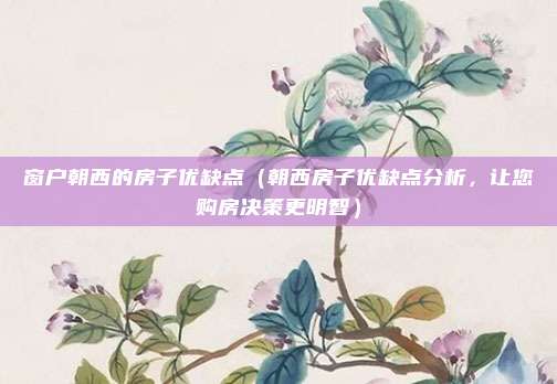 窗户朝西的房子优缺点(朝西房子优缺点分析,让您购房决策更明智)