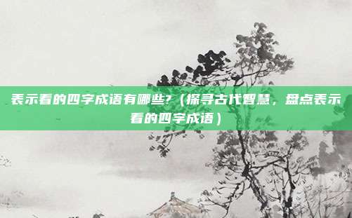 表示看的四字成语有哪些?(探寻古代智慧,盘点表示看的四字成语)