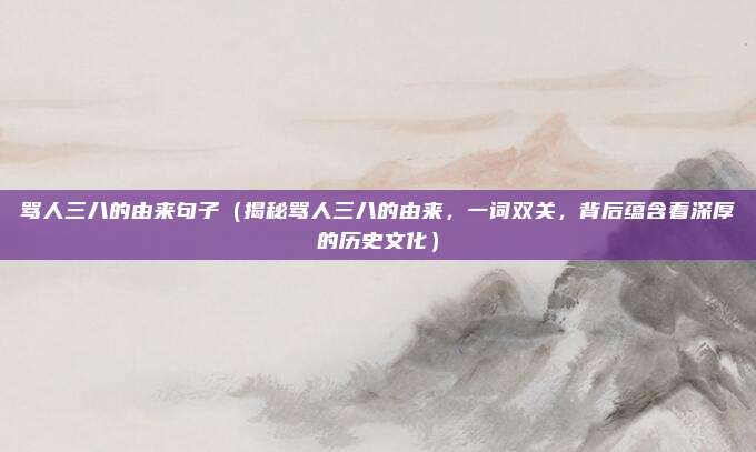骂人三八的由来句子(揭秘骂人三八的由来,一词双关,背后蕴含着深厚的历史文化)