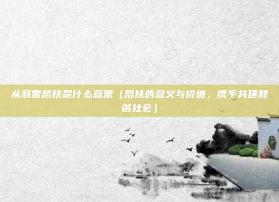 从弱需帮扶是什么意思(帮扶的意义与价值,携手共建和谐社会)