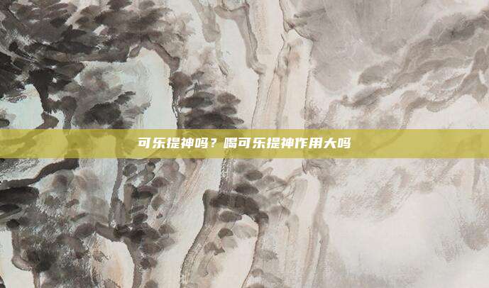 可乐提神吗？喝可乐提神作用大吗