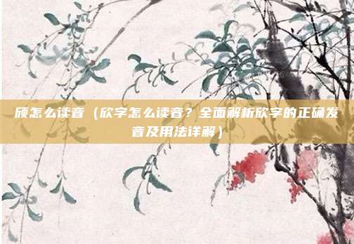 颀怎么读音(欣字怎么读音?全面解析欣字的正确发音及用法详解)