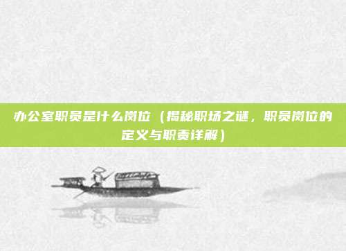 办公室职员是什么岗位(揭秘职场之谜,职员岗位的定义与职责详解)