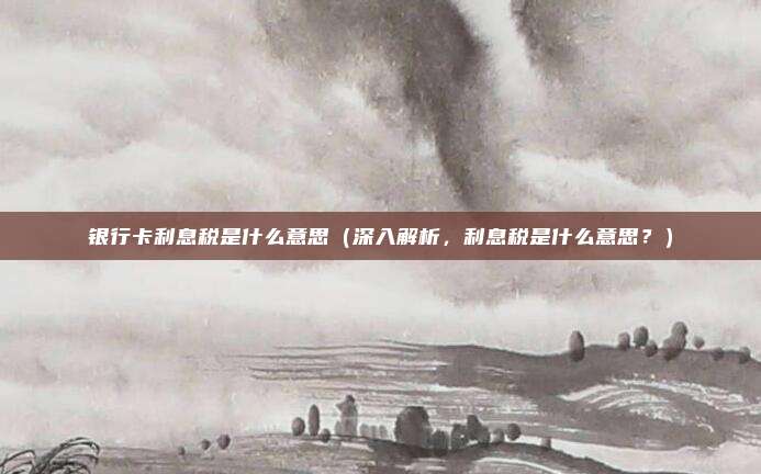 银行卡利息税是什么意思(深入解析,利息税是什么意思?)