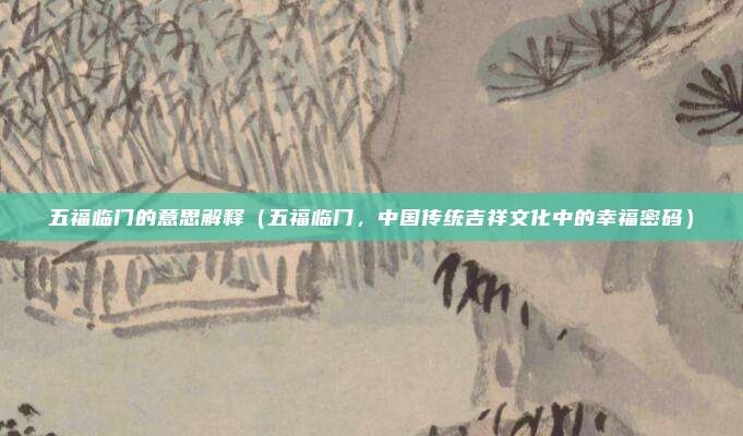 五福临门的意思解释(五福临门,中国传统吉祥文化中的幸福密码)
