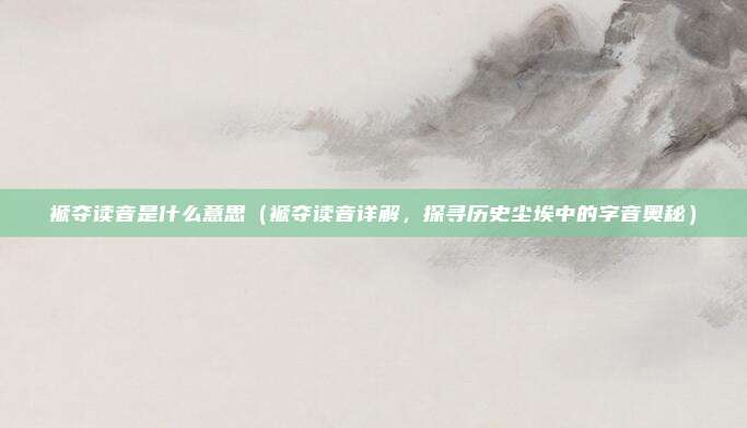 褫夺读音是什么意思(褫夺读音详解,探寻历史尘埃中的字音奥秘)