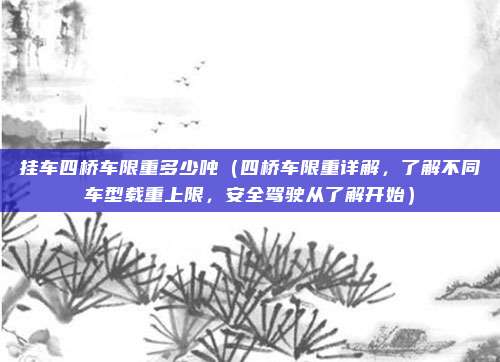 挂车四桥车限重多少吨(四桥车限重详解,了解不同车型载重上限,安全驾驶从了解开始)