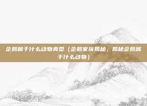企鹅属于什么动物类型(企鹅家族揭秘,揭秘企鹅属于什么动物)