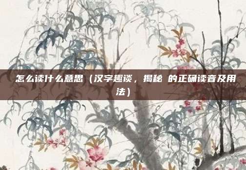 歾怎么读什么意思(汉字趣谈,揭秘歾的正确读音及用法)