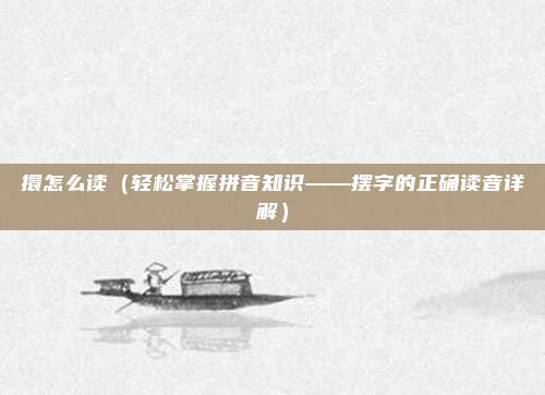擐怎么读(轻松掌握拼音知识——摆字的正确读音详解)