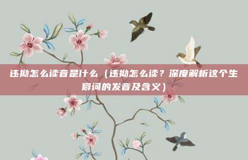 违拗怎么读音是什么(违拗怎么读?深度解析这个生僻词的发音及含义)