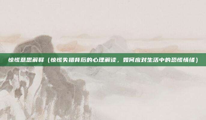 惊慌意思解释(惊慌失措背后的心理解读,如何应对生活中的恐慌情绪)