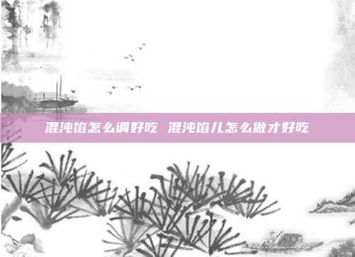 混沌馅怎么调好吃 混沌馅儿怎么做才好吃