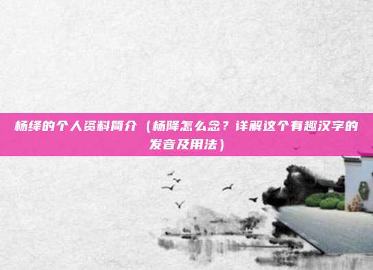 杨绛的个人资料简介(杨降怎么念?详解这个有趣汉字的发音及用法)