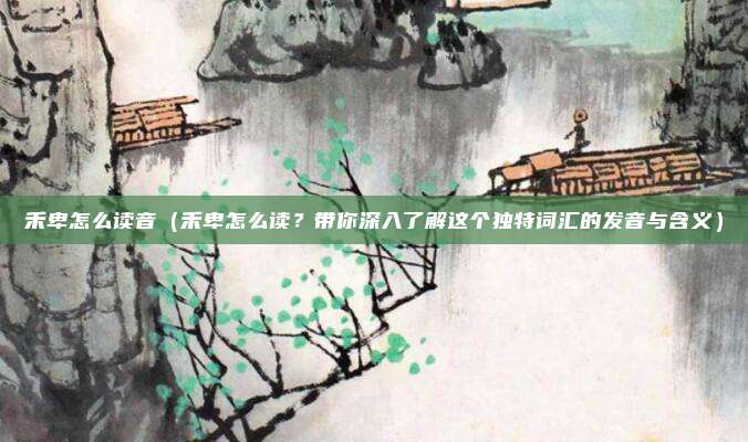 禾卑怎么读音(禾卑怎么读?带你深入了解这个独特词汇的发音与含义)