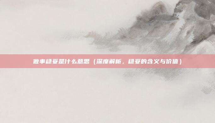 做事稳妥是什么意思(深度解析,稳妥的含义与价值)