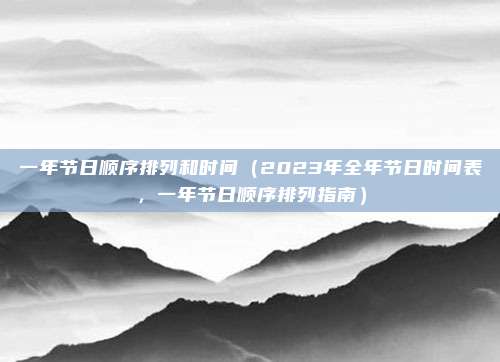 一年节日顺序排列和时间(2023年全年节日时间表,一年节日顺序排列指南)