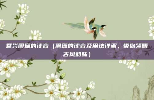 意兴阑珊的读音(阑珊的读音及用法详解,带你领略古风韵味)