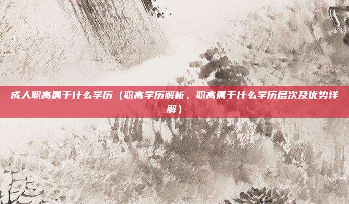 成人职高属于什么学历(职高学历解析,职高属于什么学历层次及优势详解)