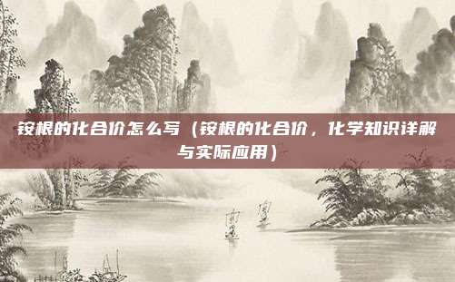铵根的化合价怎么写(铵根的化合价,化学知识详解与实际应用)