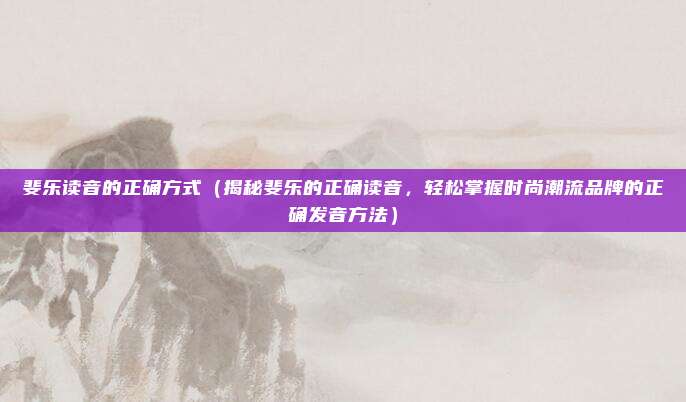 斐乐读音的正确方式(揭秘斐乐的正确读音,轻松掌握时尚潮流品牌的正确发音方法)