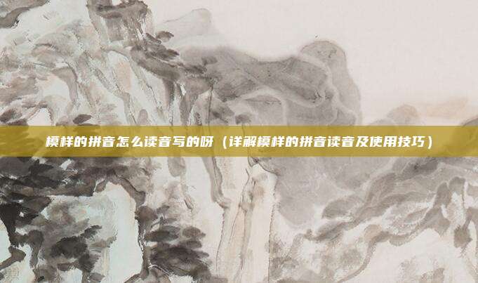 模样的拼音怎么读音写的呀(详解模样的拼音读音及使用技巧)