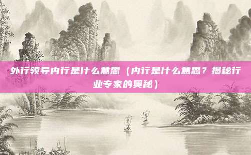外行领导内行是什么意思(内行是什么意思?揭秘行业专家的奥秘)
