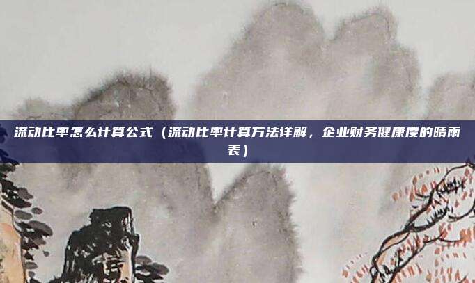 流动比率怎么计算公式(流动比率计算方法详解,企业财务健康度的晴雨表)