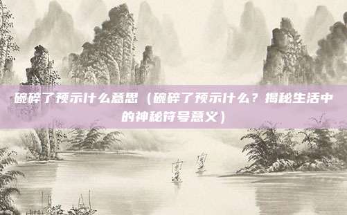 碗碎了预示什么意思(碗碎了预示什么?揭秘生活中的神秘符号意义)