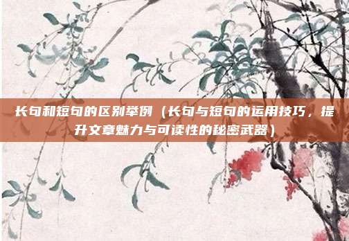 长句和短句的区别举例(长句与短句的运用技巧,提升文章魅力与可读性的秘密武器)