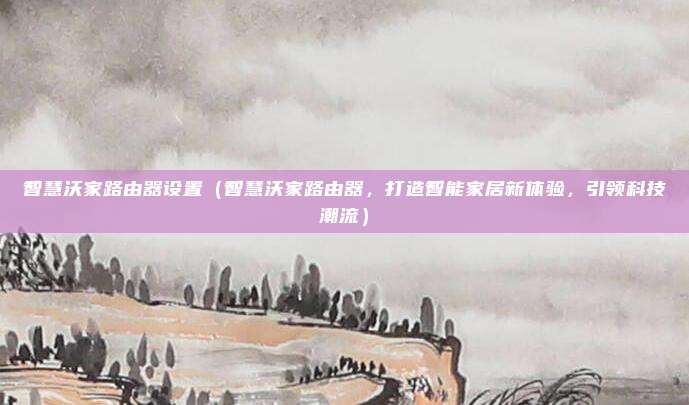 智慧沃家路由器设置(智慧沃家路由器,打造智能家居新体验,引领科技潮流)