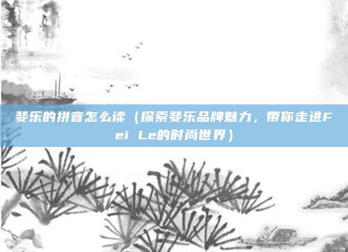 斐乐的拼音怎么读(探索斐乐品牌魅力,带你走进Fei Le的时尚世界)