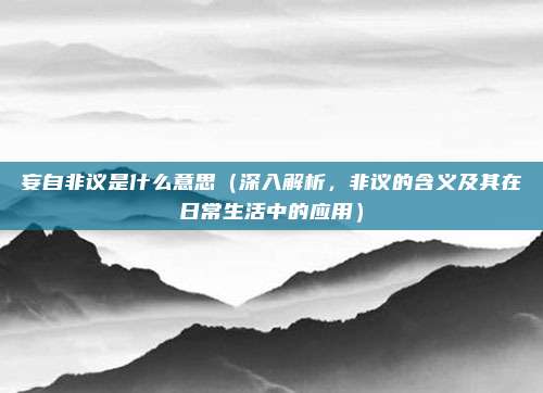 妄自非议是什么意思(深入解析,非议的含义及其在日常生活中的应用)