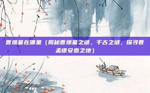 曹操墓在哪里(揭秘曹操墓之谜,千古之谜,探寻曹孟德安息之地)