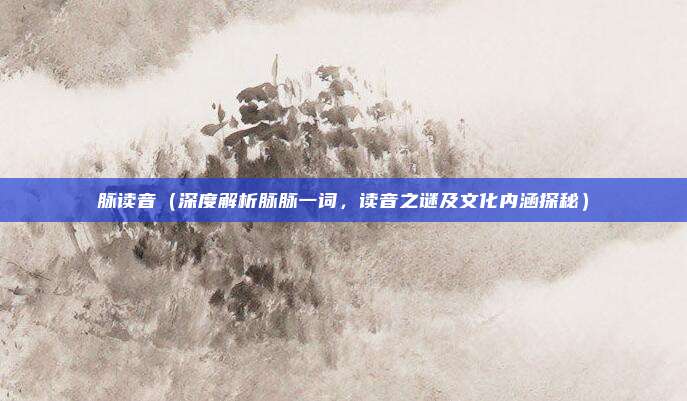 脉读音(深度解析脉脉一词,读音之谜及文化内涵探秘)