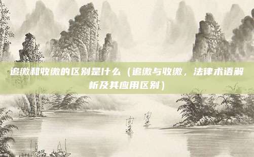 追缴和收缴的区别是什么(追缴与收缴,法律术语解析及其应用区别)
