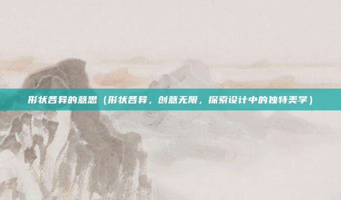 形状各异的意思(形状各异,创意无限,探索设计中的独特美学)