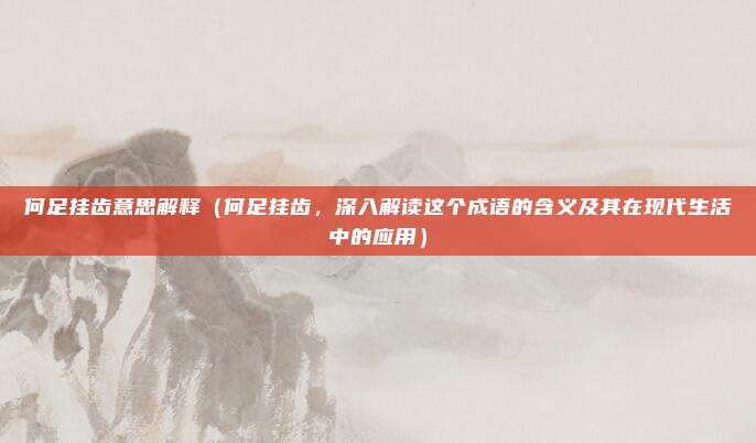 何足挂齿意思解释(何足挂齿,深入解读这个成语的含义及其在现代生活中的应用)