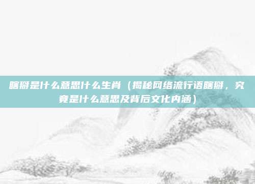 瞎掰是什么意思什么生肖(揭秘网络流行语瞎掰,究竟是什么意思及背后文化内涵)