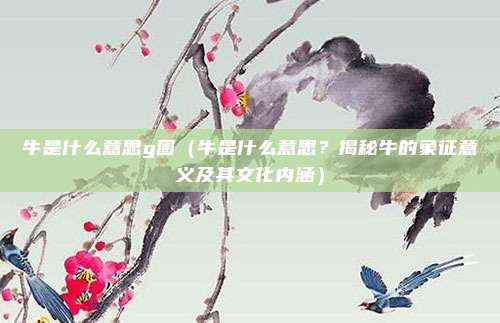牛是什么意思g圈(牛是什么意思?揭秘牛的象征意义及其文化内涵)