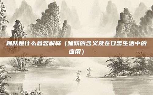 踊跃是什么意思解释(踊跃的含义及在日常生活中的应用)