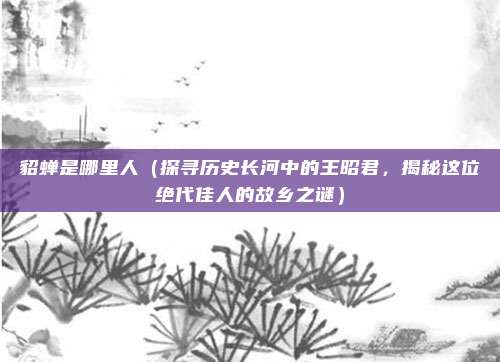 貂蝉是哪里人(探寻历史长河中的王昭君,揭秘这位绝代佳人的故乡之谜)