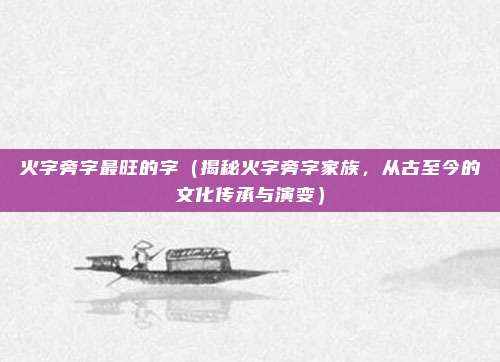 火字旁字最旺的字(揭秘火字旁字家族,从古至今的文化传承与演变)