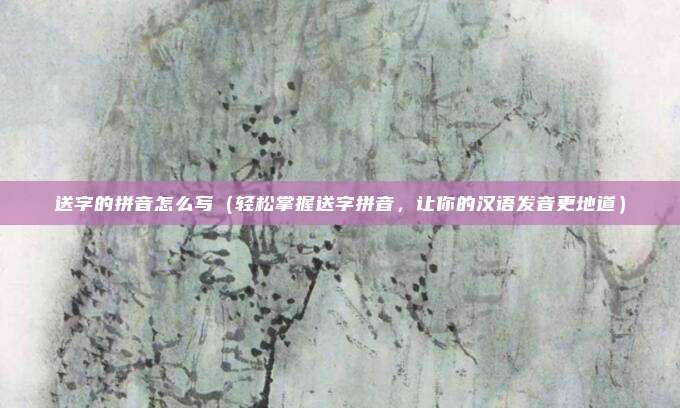 送字的拼音怎么写(轻松掌握送字拼音,让你的汉语发音更地道)