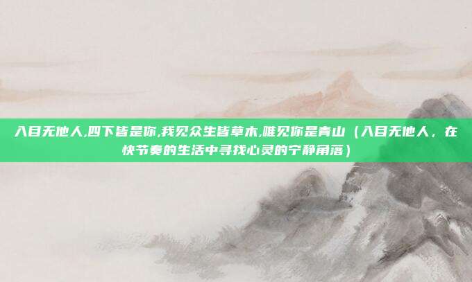入目无他人,四下皆是你,我见众生皆草木,唯见你是青山(入目无他人,在快节奏的生活中寻找心灵的宁静角落)