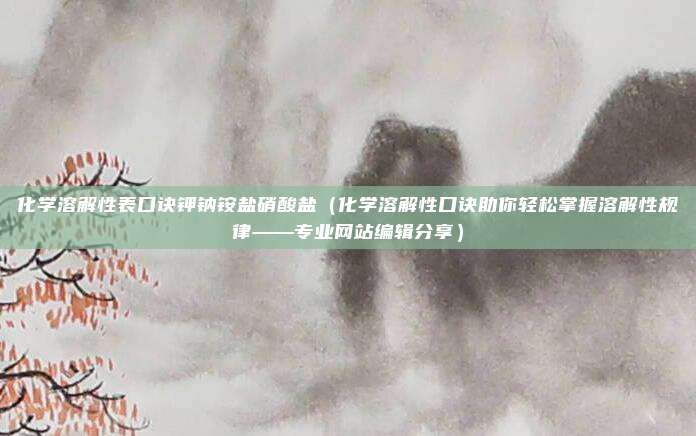 化学溶解性表口诀钾钠铵盐硝酸盐(化学溶解性口诀助你轻松掌握溶解性规律——专业网站编辑分享)