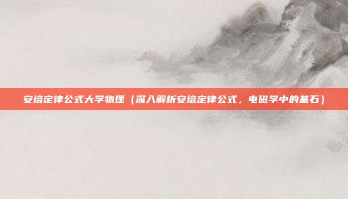 安培定律公式大学物理(深入解析安培定律公式,电磁学中的基石)