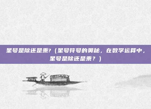 星号是除还是乘?(星号符号的奥秘,在数学运算中,星号是除还是乘?)